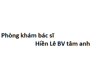 Phòng khám bác sĩ Hiền Lê BV tâm anh ở đâu? giá khám bao nhiêu tiền?