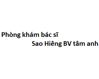 Phòng khám bác sĩ Sao Hiêng BV tâm anh ở đâu? giá khám bao nhiêu tiền?