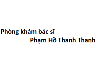 Phòng khám bác sĩ Phạm Hồ Thanh Thanh ở đâu? giá khám bao nhiêu tiền?