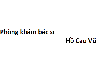 Phòng khám bác sĩ Hồ Cao Vũ ở đâu? giá khám bao nhiêu tiền?