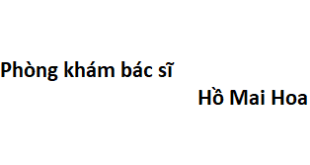 Phòng khám bác sĩ Hồ Mai Hoa ở đâu? giá khám bao nhiêu tiền?