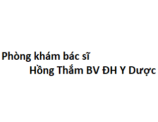 Phòng khám bác sĩ Hồng Thắm BV ĐH Y Dược ở đâu? giá khám bao nhiêu tiền?