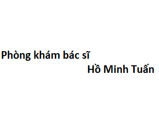 Phòng khám bác sĩ Hồ Minh Tuấn ở đâu? giá khám bao nhiêu tiền?