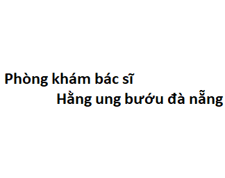 Phòng khám bác sĩ Hằng ung bướu đà nẵng ở đâu? giá khám bao nhiêu tiền?