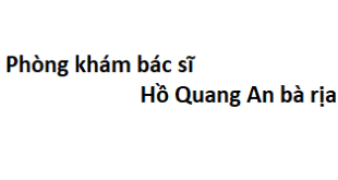 Phòng khám bác sĩ Hồ Quang An bà rịa ở đâu? giá khám bao nhiêu tiền?