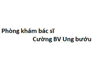 Phòng khám bác sĩ Cường BV Ung bướu ở đâu? giá khám bao nhiêu tiền?