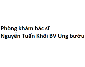 Phòng khám bác sĩ Nguyễn Tuấn Khôi BV Ung bướu ở đâu? giá khám bao nhiêu tiền?