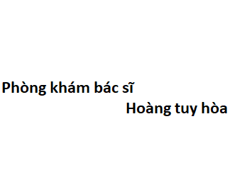 Phòng khám bác sĩ Hoàng tuy hòa ở đâu? giá khám bao nhiêu tiền?