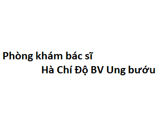 Phòng khám bác sĩ Hà Chí Độ BV Ung bướu ở đâu? giá khám bao nhiêu tiền?