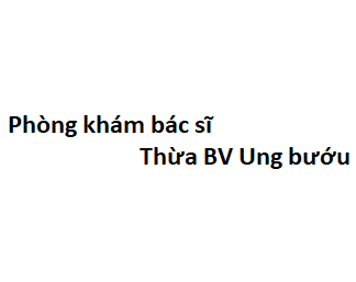 Phòng khám bác sĩ Thừa BV Ung bướu ở đâu? giá khám bao nhiêu tiền?