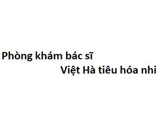 Phòng khám bác sĩ Việt Hà tiêu hóa nhi ở đâu? giá khám bao nhiêu tiền?