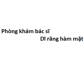 Phòng khám bác sĩ Dĩ răng hàm mặt ở đâu? giá khám bao nhiêu tiền?