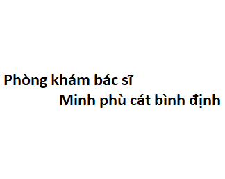 Phòng khám bác sĩ Minh phù cát bình định ở đâu? giá khám bao nhiêu tiền?