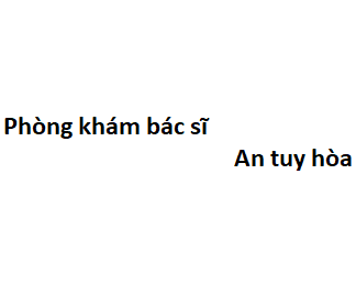 Phòng khám bác sĩ An tuy hòa ở đâu? giá khám bao nhiêu tiền?