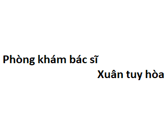 Phòng khám bác sĩ Xuân tuy hòa ở đâu? giá khám bao nhiêu tiền?