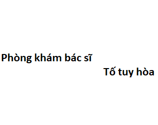 Phòng khám bác sĩ Tố tuy hòa ở đâu? giá khám bao nhiêu tiền?