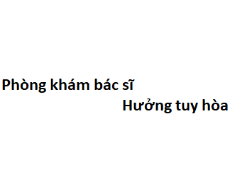 Phòng khám bác sĩ Hưởng tuy hòa ở đâu? giá khám bao nhiêu tiền?