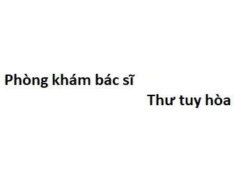 Phòng khám bác sĩ Thư tuy hòa ở đâu? giá khám bao nhiêu tiền?