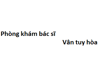 Phòng khám bác sĩ Vân tuy hòa ở đâu? giá khám bao nhiêu tiền?