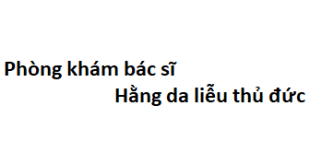 Phòng khám bác sĩ Hằng da liễu thủ đức ở đâu? giá khám bao nhiêu tiền?