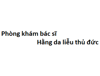 Phòng khám bác sĩ Hằng da liễu thủ đức ở đâu? giá khám bao nhiêu tiền?