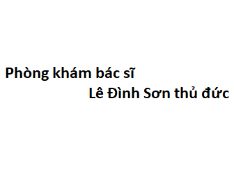 Phòng khám bác sĩ Lê Đình Sơn thủ đức ở đâu? giá khám bao nhiêu tiền?