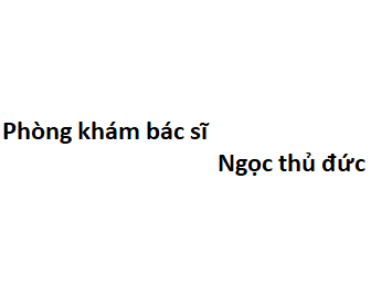 Phòng khám bác sĩ Ngọc thủ đức ở đâu? giá khám bao nhiêu tiền?