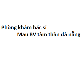 Phòng khám bác sĩ Mau BV tâm thần đà nẵng ở đâu? giá khám bao nhiêu tiền?