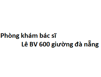 Phòng khám bác sĩ Lê BV 600 giường đà nẵng ở đâu? giá khám bao nhiêu tiền?