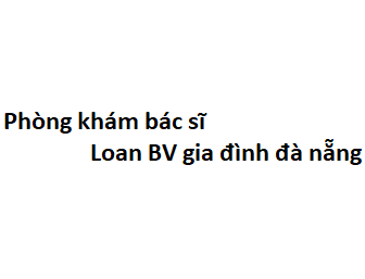 Phòng khám bác sĩ Loan BV gia đình đà nẵng ở đâu? giá khám bao nhiêu tiền?