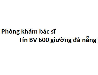 Phòng khám bác sĩ Tín BV 600 giường đà nẵng ở đâu? giá khám bao nhiêu tiền?