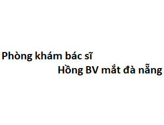 Phòng khám bác sĩ Hồng BV mắt đà nẵng ở đâu? giá khám bao nhiêu tiền?