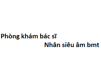 Phòng khám bác sĩ Nhân siêu âm bmt ở đâu? giá khám bao nhiêu tiền?