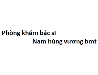 Phòng khám bác sĩ Nam hùng vương bmt ở đâu? giá khám bao nhiêu tiền?