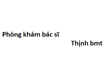 Phòng khám bác sĩ Thịnh bmt ở đâu? giá khám bao nhiêu tiền?