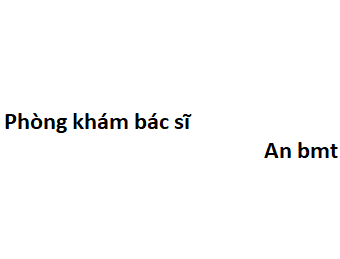 Phòng khám bác sĩ An bmt ở đâu? giá khám bao nhiêu tiền?