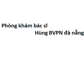 Phòng khám bác sĩ Hùng BVPN đà nẵng ở đâu? giá khám bao nhiêu tiền?