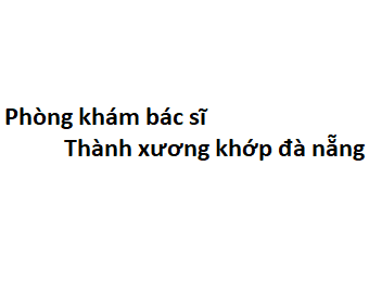 Phòng khám bác sĩ Thành xương khớp đà nẵng ở đâu? giá khám bao nhiêu tiền?