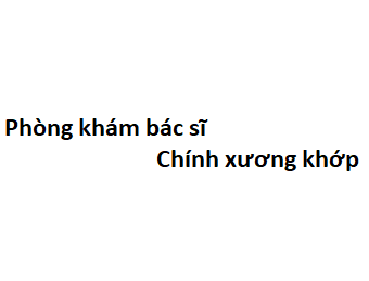 Phòng khám bác sĩ Chính xương khớp ở đâu? giá khám bao nhiêu tiền?