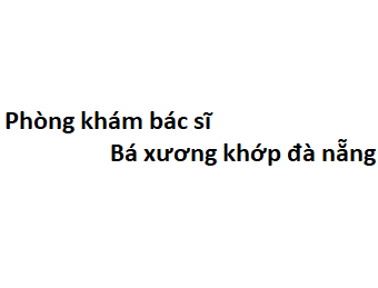 Phòng khám bác sĩ Bá xương khớp đà nẵng ở đâu? giá khám bao nhiêu tiền?