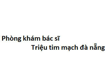 Phòng khám bác sĩ Triệu tim mạch đà nẵng ở đâu? giá khám bao nhiêu tiền?