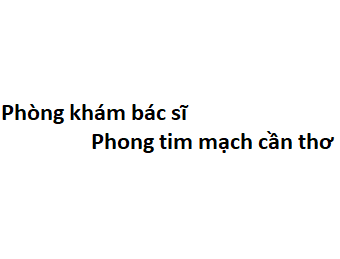 Phòng khám bác sĩ Phong tim mạch cần thơ ở đâu? giá khám bao nhiêu tiền?