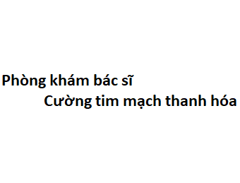 Phòng khám bác sĩ Cường tim mạch thanh hóa ở đâu? giá khám bao nhiêu tiền?