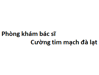 Phòng khám bác sĩ Cường tim mạch đà lạt ở đâu? giá khám bao nhiêu tiền?