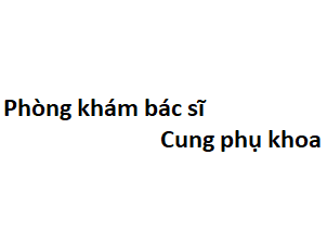 Phòng khám bác sĩ Cung phụ khoa ở đâu? giá khám bao nhiêu tiền?