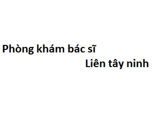 Phòng khám bác sĩ Liên tây ninh ở đâu? giá khám bao nhiêu tiền?