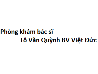 Phòng khám bác sĩ Tô Văn Quỳnh BV Việt Đức ở đâu? giá khám bao nhiêu tiền?