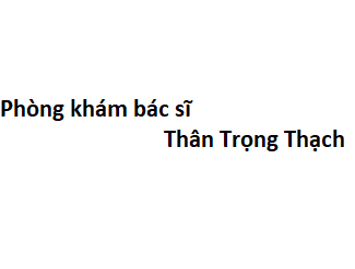 Phòng khám bác sĩ Thân Trọng Thạch ở đâu? giá khám bao nhiêu tiền?