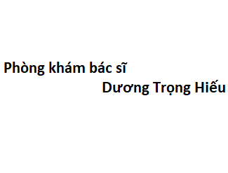 Phòng khám bác sĩ Dương Trọng Hiếu ở đâu? giá khám bao nhiêu tiền?