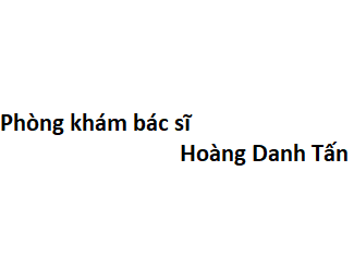 Phòng khám bác sĩ Hoàng Danh Tấn ở đâu? giá khám bao nhiêu tiền?